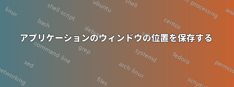 アプリケーションのウィンドウの位置を保存する