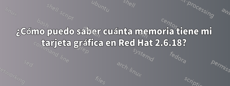 ¿Cómo puedo saber cuánta memoria tiene mi tarjeta gráfica en Red Hat 2.6.18?