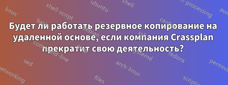 Будет ли работать резервное копирование на удаленной основе, если компания Crassplan прекратит свою деятельность?