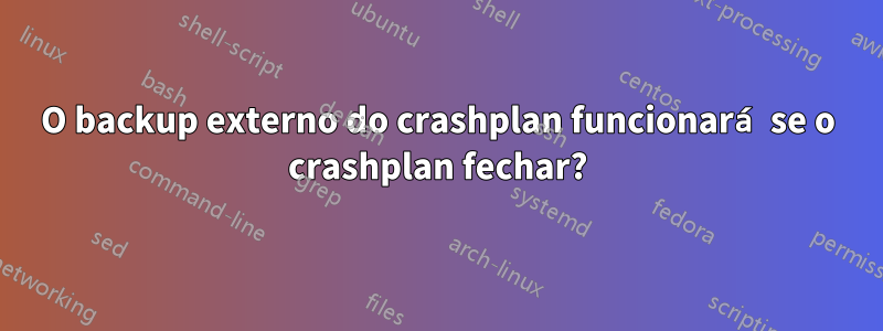 O backup externo do crashplan funcionará se o crashplan fechar?