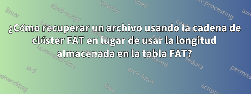 ¿Cómo recuperar un archivo usando la cadena de clúster FAT en lugar de usar la longitud almacenada en la tabla FAT?