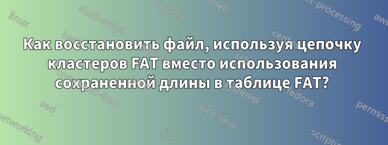 Как восстановить файл, используя цепочку кластеров FAT вместо использования сохраненной длины в таблице FAT?