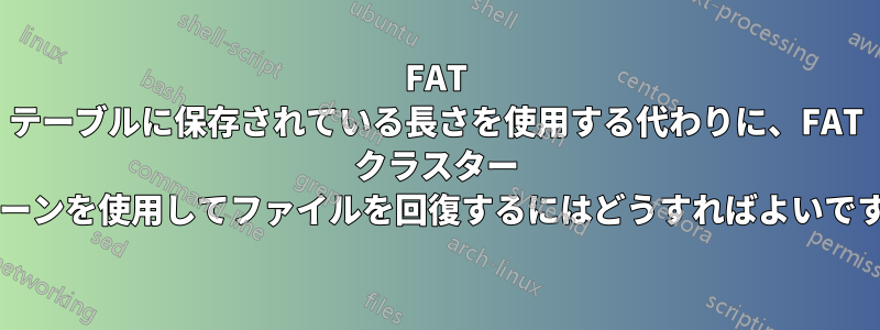 FAT テーブルに保存されている長さを使用する代わりに、FAT クラスター チェーンを使用してファイルを回復するにはどうすればよいですか?