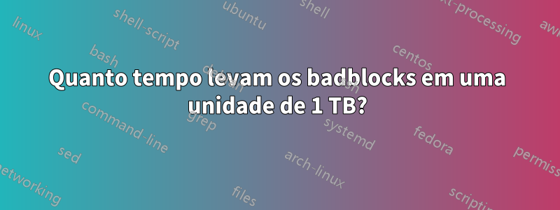 Quanto tempo levam os badblocks em uma unidade de 1 TB?