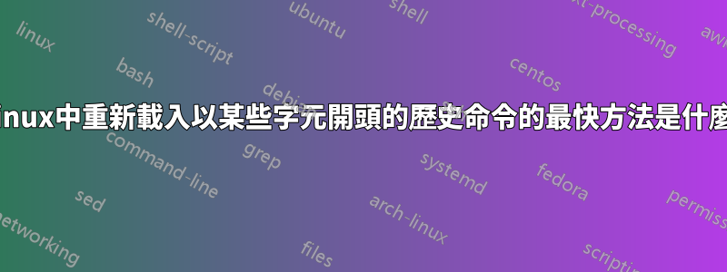 在linux中重新載入以某些字元開頭的歷史命令的最快方法是什麼？