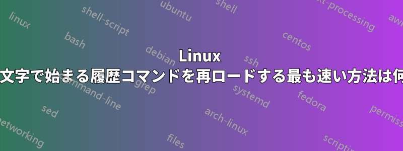 Linux で特定の文字で始まる履歴コマンドを再ロードする最も速い方法は何ですか?