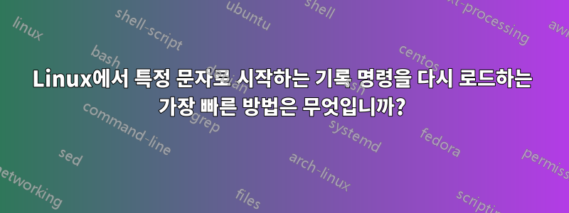 Linux에서 특정 문자로 시작하는 기록 명령을 다시 로드하는 가장 빠른 방법은 무엇입니까?