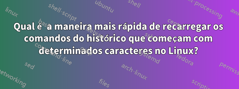 Qual é a maneira mais rápida de recarregar os comandos do histórico que começam com determinados caracteres no Linux?