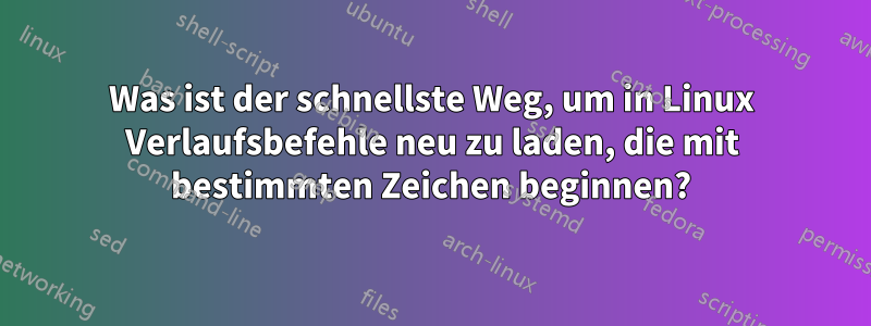 Was ist der schnellste Weg, um in Linux Verlaufsbefehle neu zu laden, die mit bestimmten Zeichen beginnen?