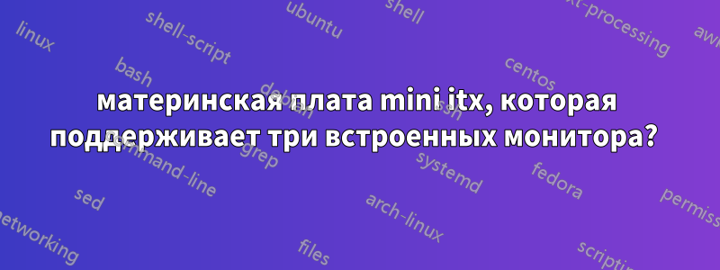 материнская плата mini itx, которая поддерживает три встроенных монитора? 