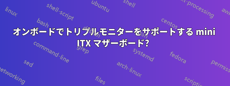 オンボードでトリプルモニターをサポートする mini ITX マザーボード? 