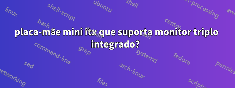 placa-mãe mini itx que suporta monitor triplo integrado? 