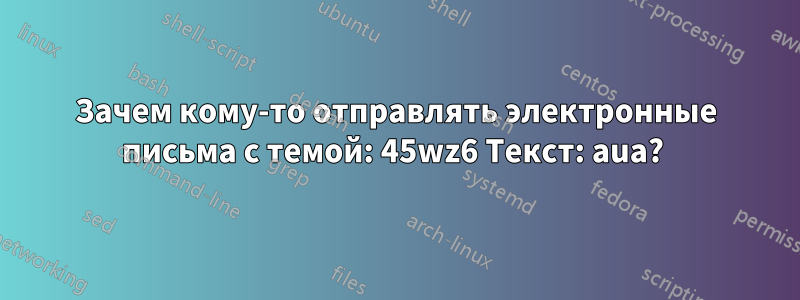 Зачем кому-то отправлять электронные письма с темой: 45wz6 Текст: aua? 