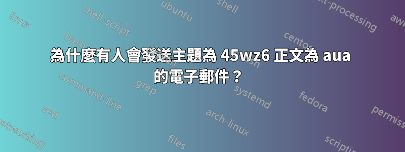 為什麼有人會發送主題為 45wz6 正文為 aua 的電子郵件？ 