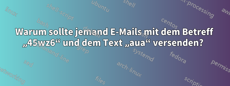 Warum sollte jemand E-Mails mit dem Betreff „45wz6“ und dem Text „aua“ versenden? 