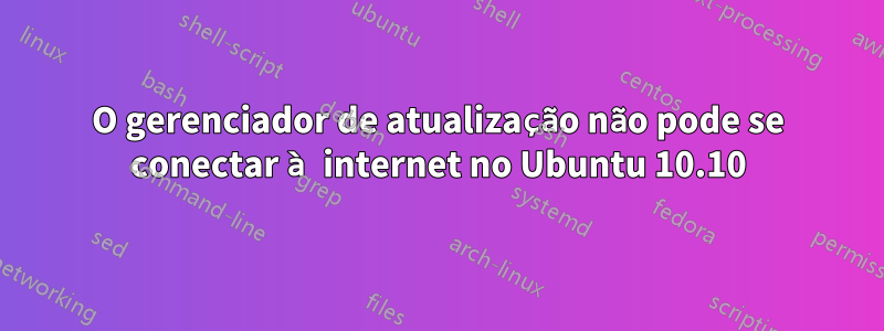 O gerenciador de atualização não pode se conectar à internet no Ubuntu 10.10