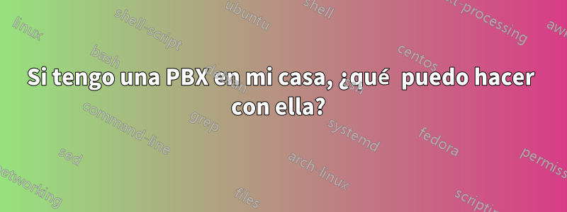 Si tengo una PBX en mi casa, ¿qué puedo hacer con ella? 