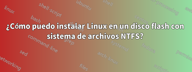 ¿Cómo puedo instalar Linux en un disco flash con sistema de archivos NTFS?