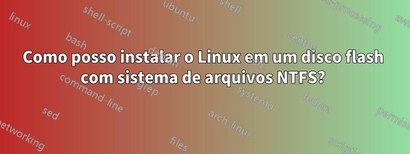 Como posso instalar o Linux em um disco flash com sistema de arquivos NTFS?