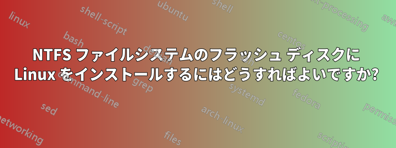 NTFS ファイルシステムのフラッシュ ディスクに Linux をインストールするにはどうすればよいですか?