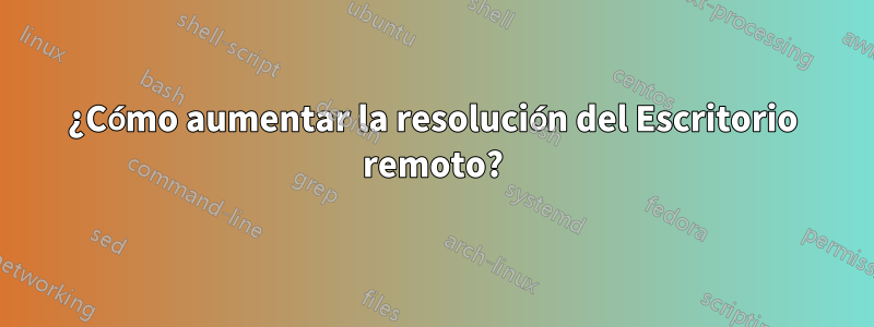 ¿Cómo aumentar la resolución del Escritorio remoto?