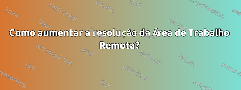 Como aumentar a resolução da Área de Trabalho Remota?