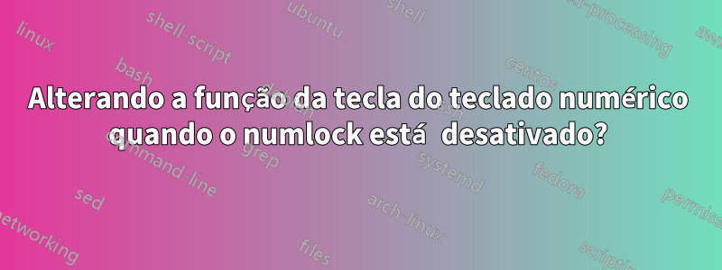 Alterando a função da tecla do teclado numérico quando o numlock está desativado?