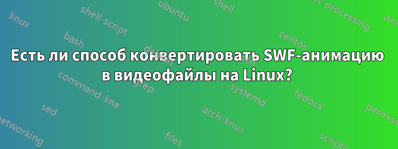 Есть ли способ конвертировать SWF-анимацию в видеофайлы на Linux?