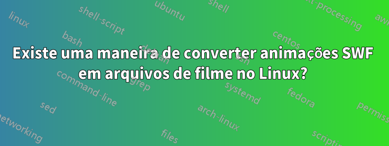 Existe uma maneira de converter animações SWF em arquivos de filme no Linux?