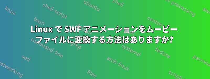 Linux で SWF アニメーションをムービー ファイルに変換する方法はありますか?