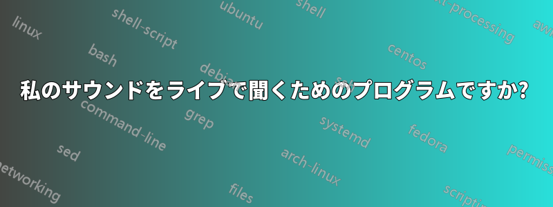 私のサウンドをライブで聞くためのプログラムですか?