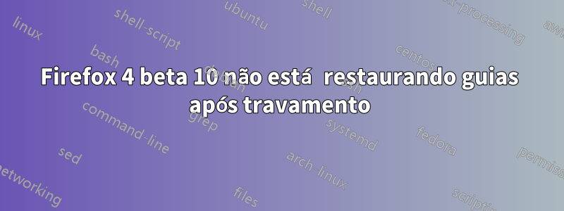 Firefox 4 beta 10 não está restaurando guias após travamento