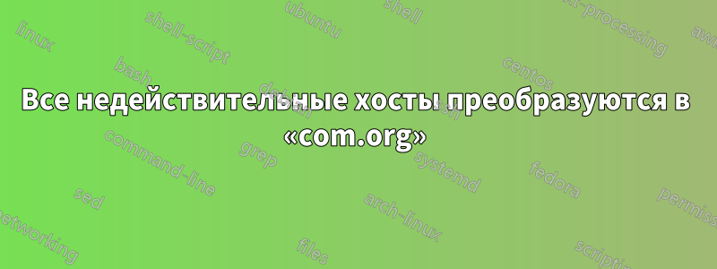 Все недействительные хосты преобразуются в «com.org»