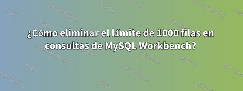 ¿Cómo eliminar el límite de 1000 filas en consultas de MySQL Workbench?