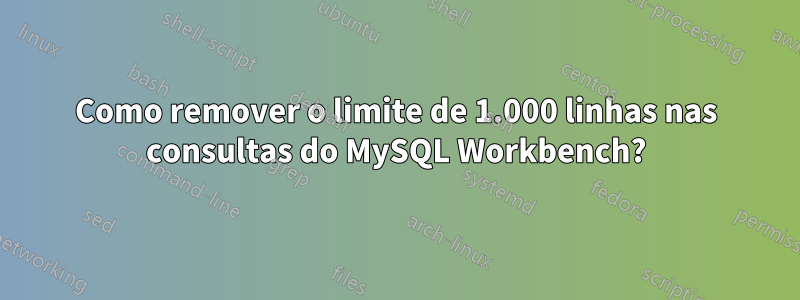 Como remover o limite de 1.000 linhas nas consultas do MySQL Workbench?