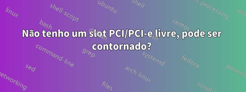 Não tenho um slot PCI/PCI-e livre, pode ser contornado?