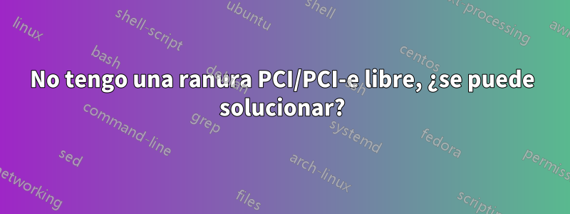 No tengo una ranura PCI/PCI-e libre, ¿se puede solucionar?