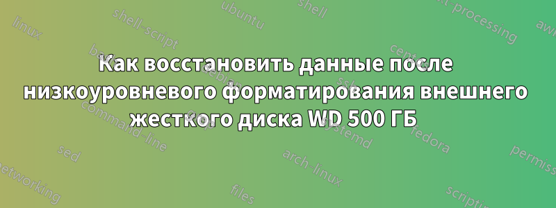 Как восстановить данные после низкоуровневого форматирования внешнего жесткого диска WD 500 ГБ 