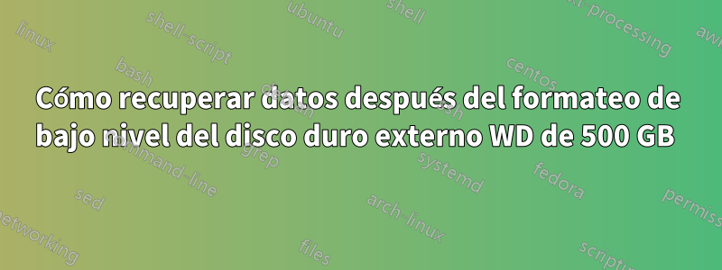 Cómo recuperar datos después del formateo de bajo nivel del disco duro externo WD de 500 GB 