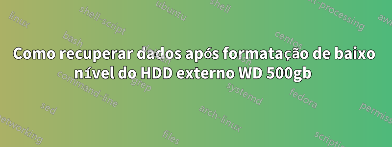 Como recuperar dados após formatação de baixo nível do HDD externo WD 500gb 