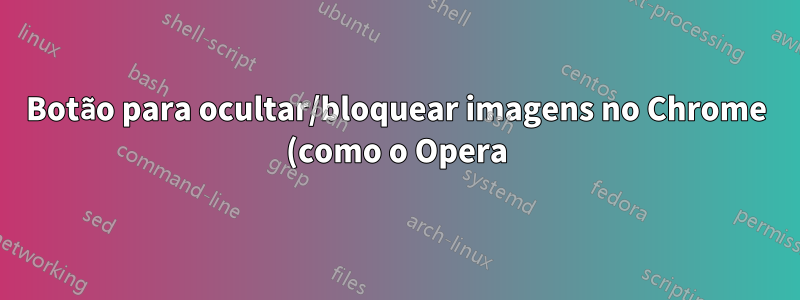 Botão para ocultar/bloquear imagens no Chrome (como o Opera)