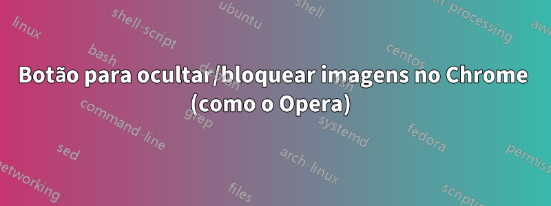 Botão para ocultar/bloquear imagens no Chrome (como o Opera) 