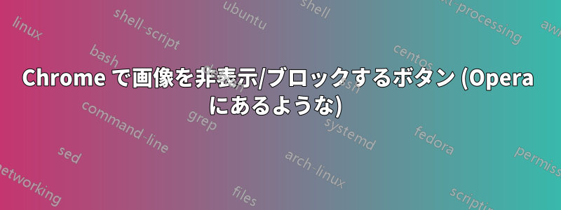 Chrome で画像を非表示/ブロックするボタン (Opera にあるような) 