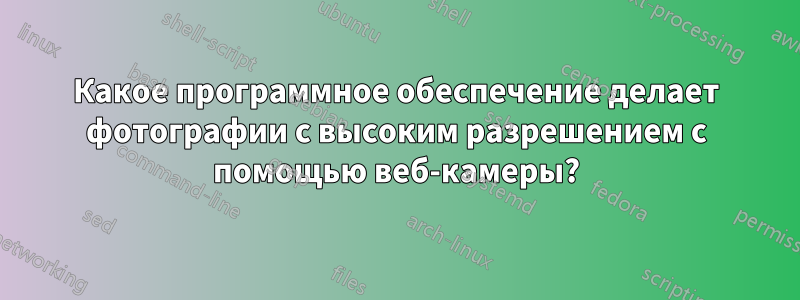 Какое программное обеспечение делает фотографии с высоким разрешением с помощью веб-камеры?