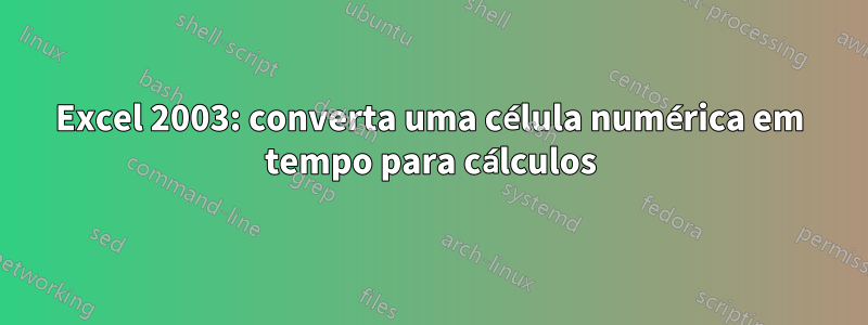 Excel 2003: converta uma célula numérica em tempo para cálculos