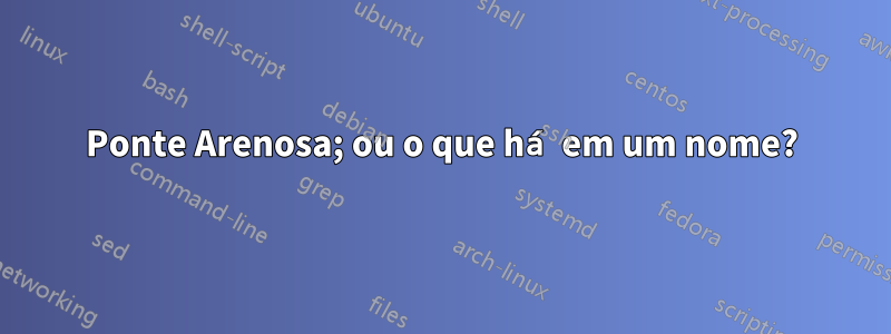 Ponte Arenosa; ou o que há em um nome?