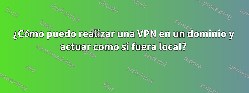 ¿Cómo puedo realizar una VPN en un dominio y actuar como si fuera local?