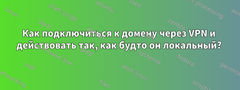 Как подключиться к домену через VPN и действовать так, как будто он локальный?