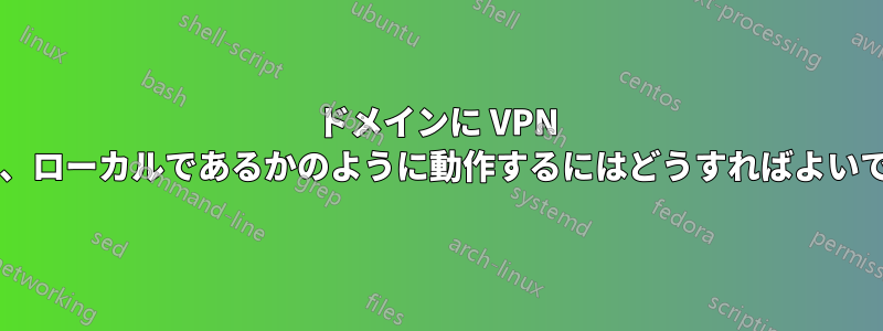 ドメインに VPN 接続し、ローカルであるかのように動作するにはどうすればよいですか?