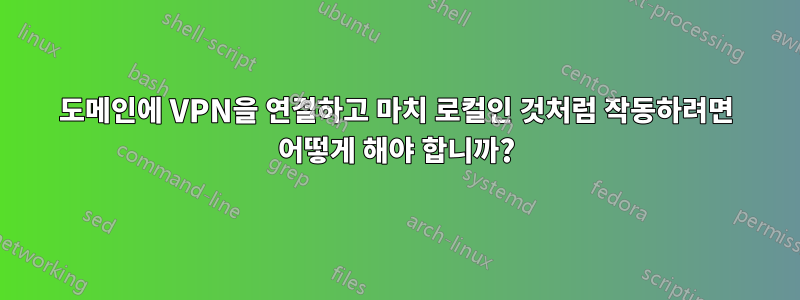 도메인에 VPN을 연결하고 마치 로컬인 것처럼 작동하려면 어떻게 해야 합니까?